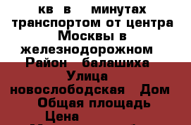 2 кв. в 30 минутах транспортом от центра Москвы в железнодорожном › Район ­ балашиха › Улица ­ новослободская › Дом ­ 12 › Общая площадь ­ 52 › Цена ­ 5 000 000 - Московская обл., Балашихинский р-н, Пуршево д. Недвижимость » Квартиры продажа   